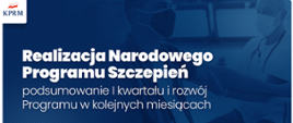 "Grafika - na granatowym tle ze zdjęciem mężczyzny przyjmującego szczepionkę od starszego lekarza, biały napis: realizacja Narodowego Programu Szczepień - podsumowanie I kwartału i rozwój Programu w kolejnych miesiącach"