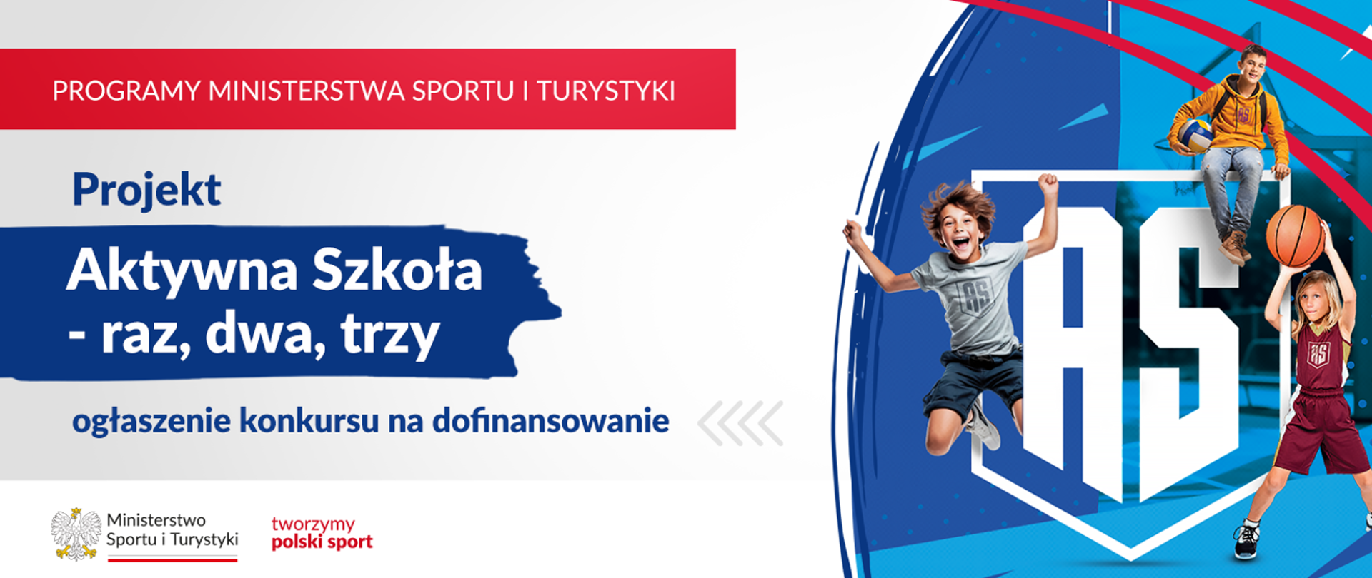 Plakat przedstawiający z prawej strony troje dzieci. Jeden z nich jest w bordowym stroju i trzyma piłkę do koszykówki nad głową. Nad nim siedzi chłopiec w żółtej bluzie z czarnym plecakiem trzymający piłkę do siatkówki. Z lewej ich strony szczęśliwy podskakujący do góry chłopiec w szarej koszulce i granatowych spodenkach. Tło za dziećmi jest niebieskie, na środku znajduje się herb z napisem AS. Z lewej strony na czerwonym pasku napis PROGRAM MINISTERSTWA SPORTU I TURYSTYKI, poniżej na niebiesko napis Projekt Aktywna Szkoła - raz, dwa, trzy ogłoszenie konkursu na dofinansowanie. Poniżej logotyp ministerstwa sportu. 