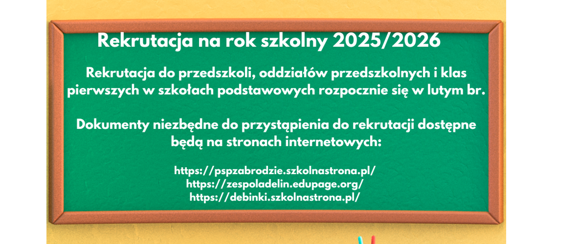 Rekrutacja na rok szkolny 2025/2026
Rekrutacja do przedszkoli, oddziałów przedszkolnych i klas pierwszych w szkołach podstawowych rozpocznie się w lutym br.
Dokumenty niezbędne do przystąpienia do rekrutacji dostępne będą na stronach internetowych:
http://www.pspzabrodzie.szkolnastrona.pl
https://zespoladelin.edupage.org
http://www.debinki.szkolnastrona.pl
